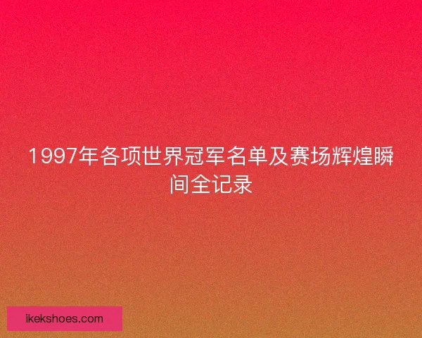 1997年各项世界冠军名单及赛场辉煌瞬间全记录