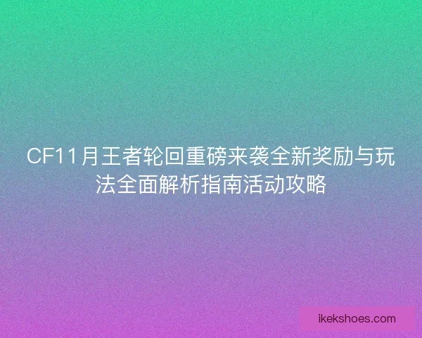 CF11月王者轮回重磅来袭全新奖励与玩法全面解析指南活动攻略