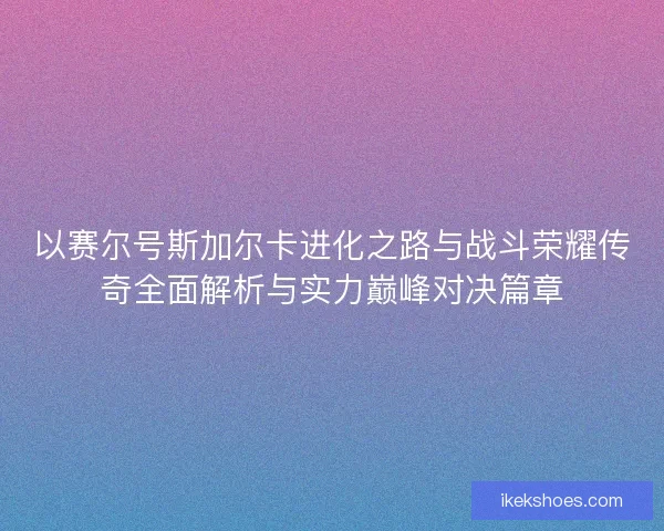 以赛尔号斯加尔卡进化之路与战斗荣耀传奇全面解析与实力巅峰对决篇章