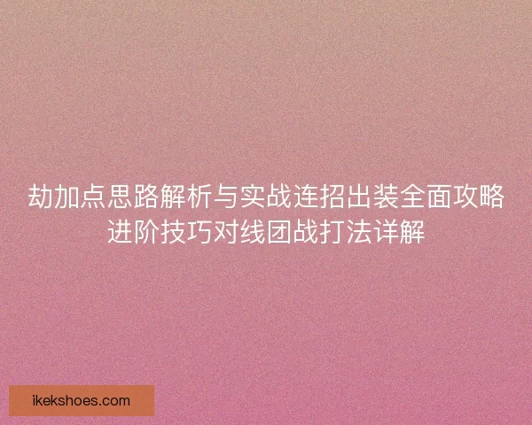 劫加点思路解析与实战连招出装全面攻略进阶技巧对线团战打法详解