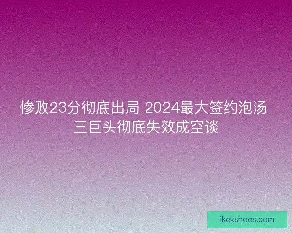 惨败23分彻底出局 2024最大签约泡汤 三巨头彻底失效成空谈