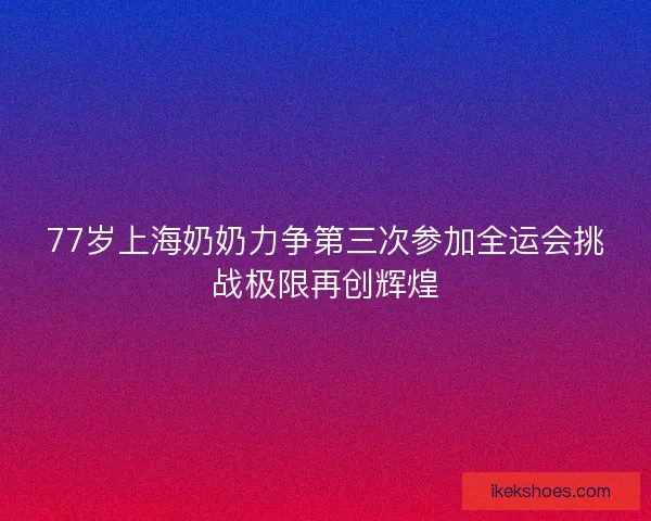 77岁上海奶奶力争第三次参加全运会挑战极限再创辉煌