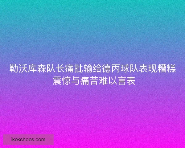 勒沃库森队长痛批输给德丙球队表现糟糕 震惊与痛苦难以言表