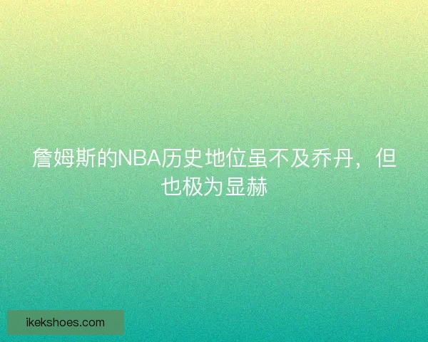 詹姆斯的NBA历史地位虽不及乔丹，但也极为显赫