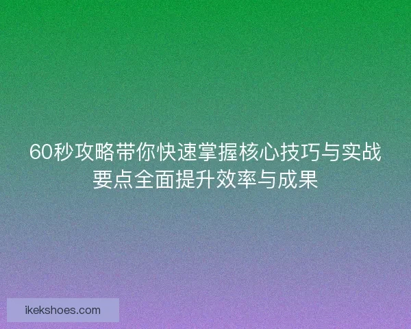 60秒攻略带你快速掌握核心技巧与实战要点全面提升效率与成果