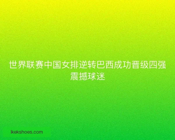 世界联赛中国女排逆转巴西成功晋级四强震撼球迷