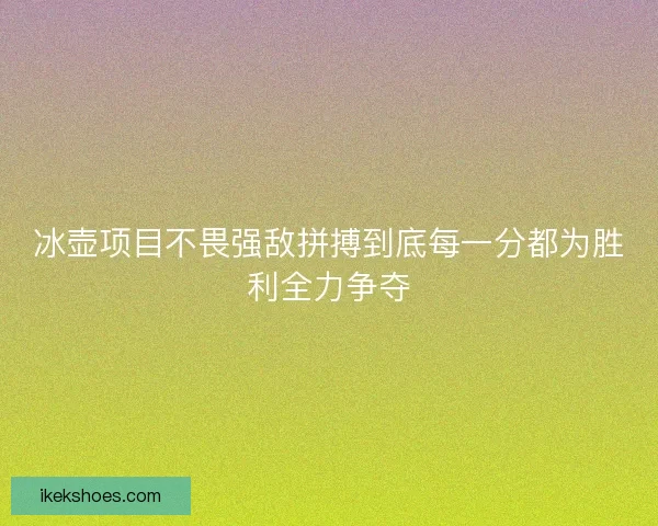 冰壶项目不畏强敌拼搏到底每一分都为胜利全力争夺