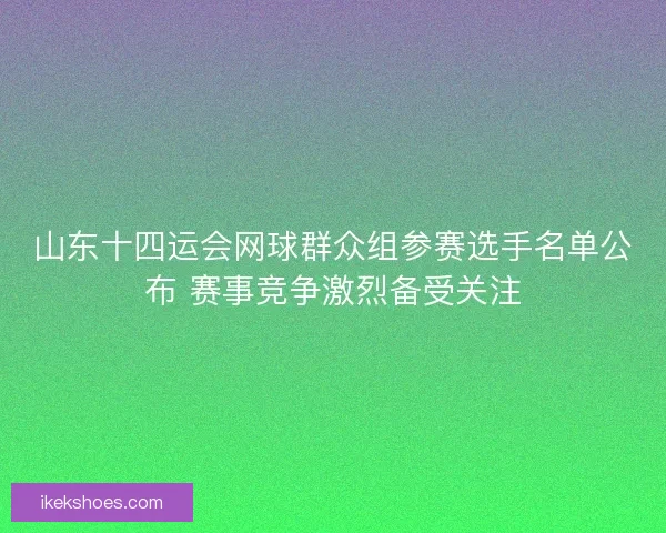 山东十四运会网球群众组参赛选手名单公布 赛事竞争激烈备受关注 山东十四运会网球群众组参赛选手名单公布 赛事竞争激烈备受关注