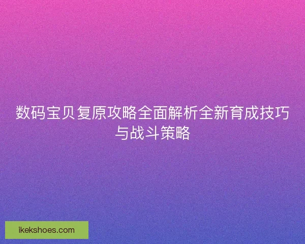 数码宝贝复原攻略全面解析全新育成技巧与战斗策略