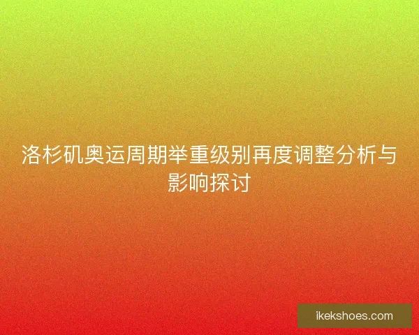 洛杉矶奥运周期举重级别再度调整分析与影响探讨