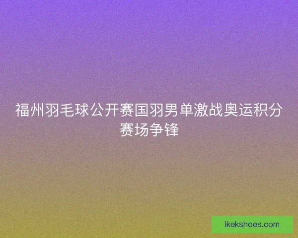 福州羽毛球公开赛国羽男单激战奥运积分赛场争锋