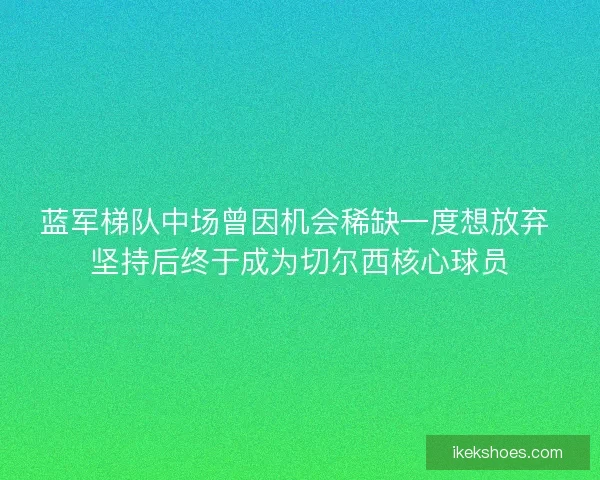 蓝军梯队中场曾因机会稀缺一度想放弃 坚持后终于成为切尔西核心球员