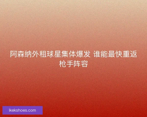 阿森纳外租球星集体爆发 谁能最快重返枪手阵容