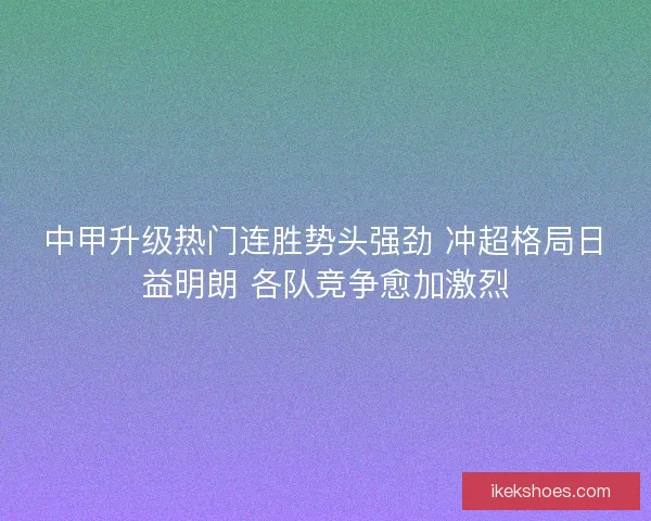 中甲升级热门连胜势头强劲 冲超格局日益明朗 各队竞争愈加激烈