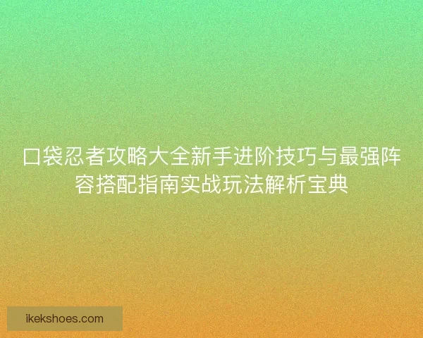 口袋忍者攻略大全新手进阶技巧与最强阵容搭配指南实战玩法解析宝典
