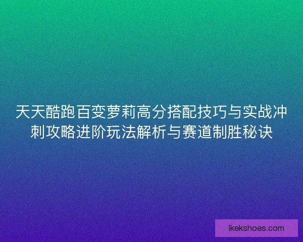 天天酷跑百变萝莉高分搭配技巧与实战冲刺攻略进阶玩法解析与赛道制胜秘诀