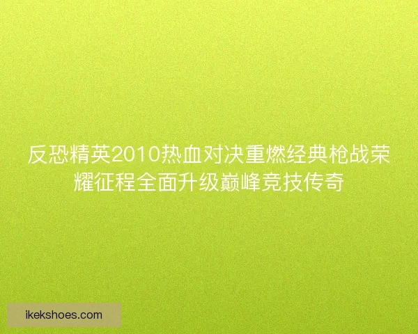 反恐精英2010热血对决重燃经典枪战荣耀征程全面升级巅峰竞技传奇 反恐精英2010热血对决重燃经典枪战荣耀征程全面升级巅峰竞技传奇