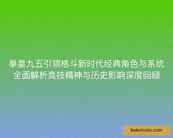拳皇九五引领格斗新时代经典角色与系统全面解析竞技精神与历史影响深度回顾 拳皇九五引领格斗新时代经典角色与系统全面解析竞技精神与历史影响深度回顾