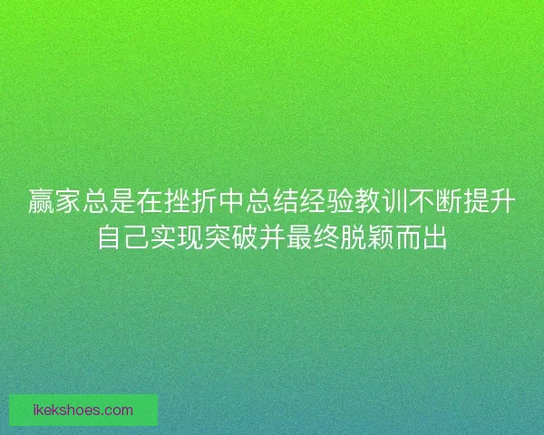 赢家总是在挫折中总结经验教训不断提升自己实现突破并最终脱颖而出 赢家总是在挫折中总结经验教训不断提升自己实现突破并最终脱颖而出
