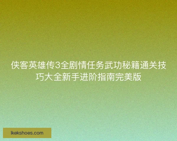 侠客英雄传3全剧情任务武功秘籍通关技巧大全新手进阶指南完美版