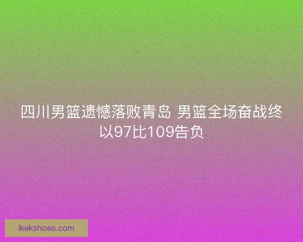 四川男篮遗憾落败青岛 男篮全场奋战终以97比109告负 四川男篮遗憾落败青岛 男篮全场奋战终以97比109告负