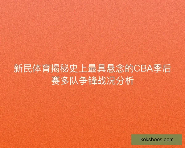 新民体育揭秘史上最具悬念的CBA季后赛多队争锋战况分析