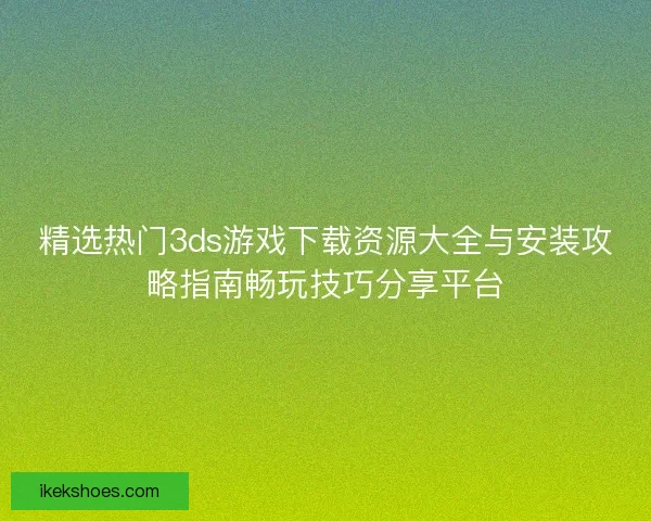精选热门3ds游戏下载资源大全与安装攻略指南畅玩技巧分享平台