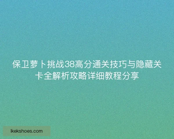 保卫萝卜挑战38高分通关技巧与隐藏关卡全解析攻略详细教程分享