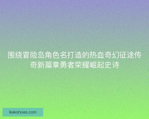 围绕冒险岛角色名打造的热血奇幻征途传奇新篇章勇者荣耀崛起史诗