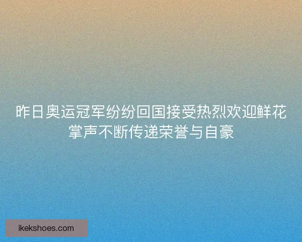 昨日奥运冠军纷纷回国接受热烈欢迎鲜花掌声不断传递荣誉与自豪