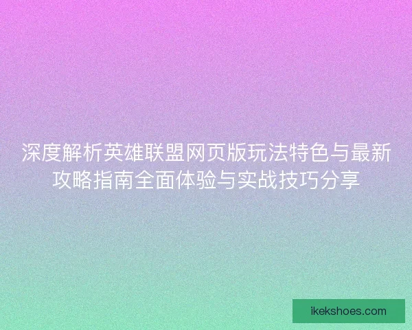 深度解析英雄联盟网页版玩法特色与最新攻略指南全面体验与实战技巧分享