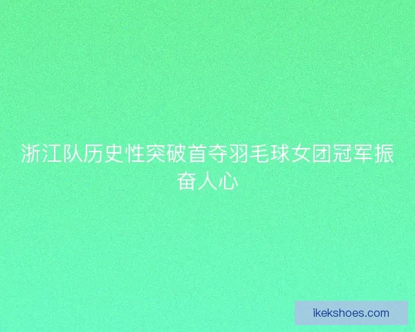 浙江队历史性突破首夺羽毛球女团冠军振奋人心