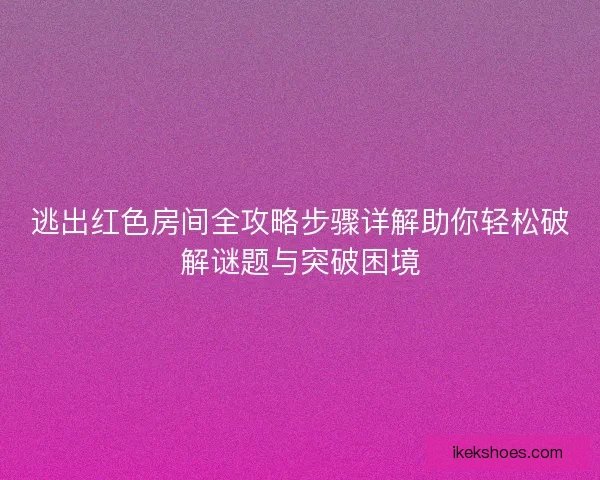 逃出红色房间全攻略步骤详解助你轻松破解谜题与突破困境