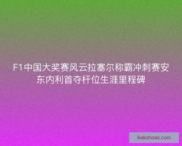 F1中国大奖赛风云拉塞尔称霸冲刺赛安东内利首夺杆位生涯里程碑