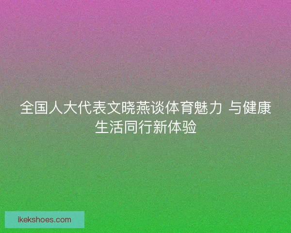 全国人大代表文晓燕谈体育魅力 与健康生活同行新体验