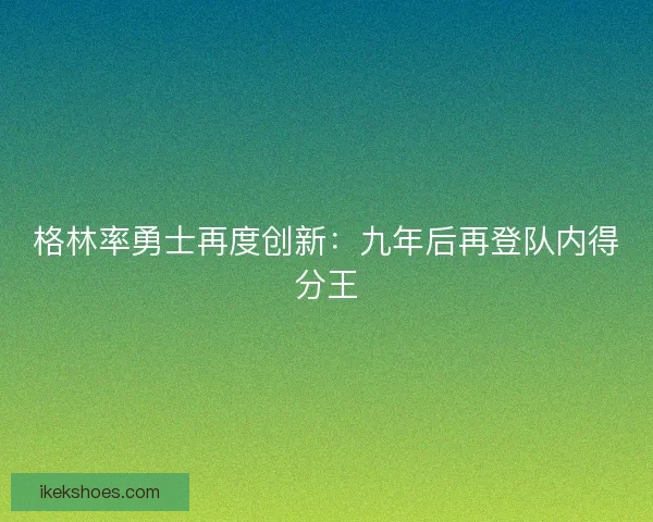 格林率勇士再度创新:九年后再登队内得分王 格林率勇士再度创新:九年后再登队内得分王