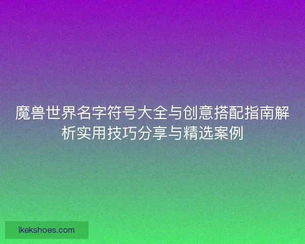 魔兽世界名字符号大全与创意搭配指南解析实用技巧分享与精选案例